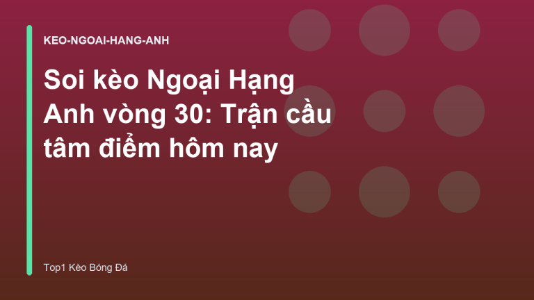 Soi kèo Ngoại Hạng Anh vòng 30: Trận cầu tâm điểm hôm nay