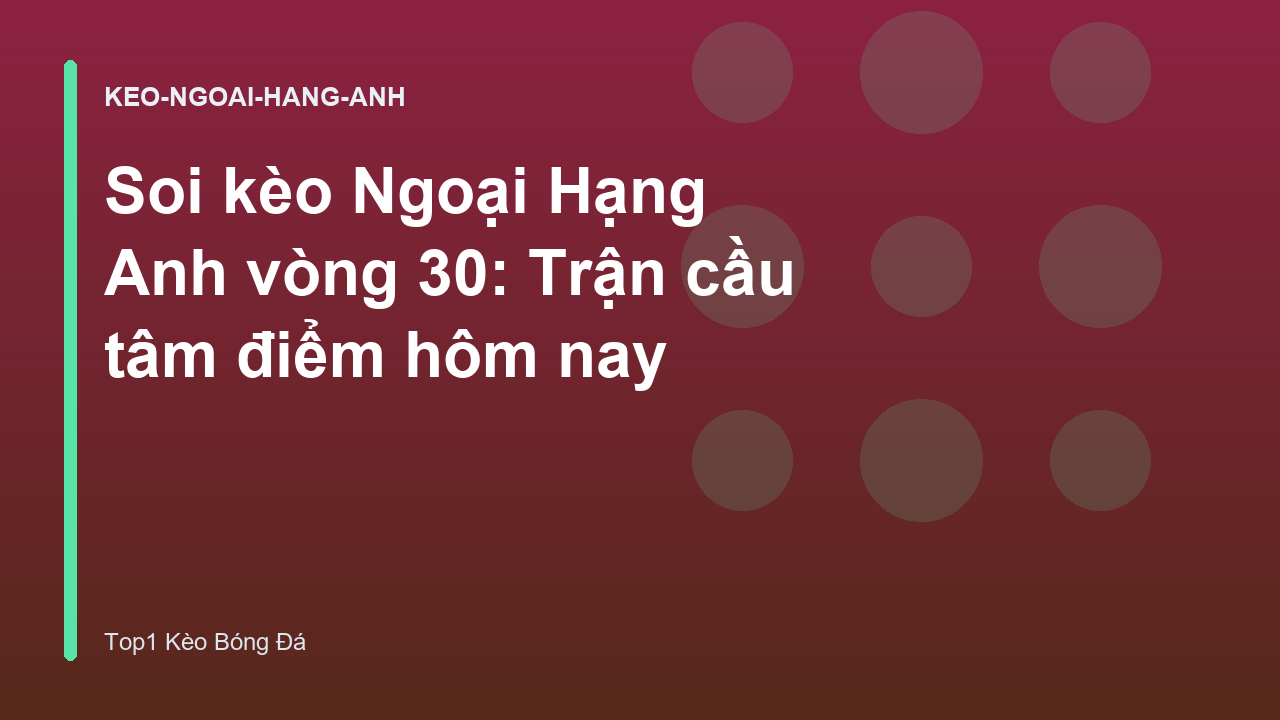 Soi kèo Ngoại Hạng Anh vòng 30: Trận cầu tâm điểm hôm nay